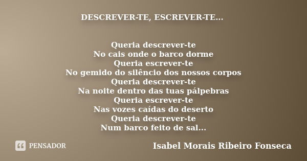 DESCREVER-TE, ESCREVER-TE... Queria descrever-te No cais onde o barco dorme Queria escrever-te No gemido do silêncio dos nossos corpos Queria descrever-te Na no... Frase de Isabel Morais Ribeiro Fonseca.