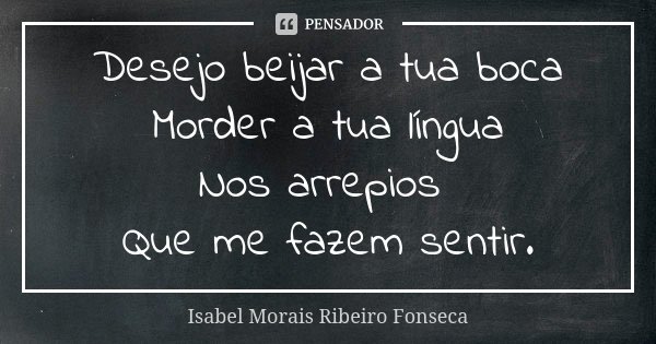 Desejo beijar a tua boca Morder a tua língua Nos arrepios Que me fazem sentir.... Frase de Isabel Morais Ribeiro Fonseca.