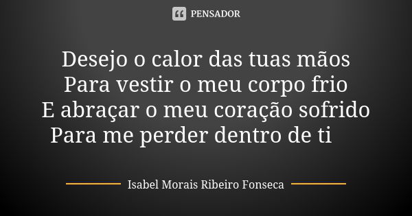 Desejo o calor das tuas mãos Para vestir o meu corpo frio E abraçar o meu coração sofrido Para me perder dentro de ti 💘... Frase de Isabel Morais Ribeiro Fonseca.