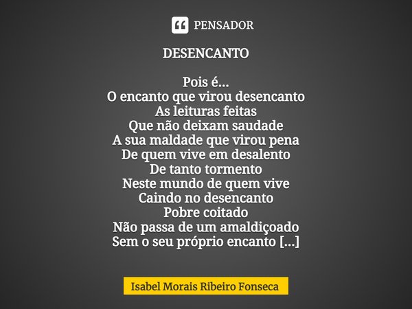 DESENCANTO Pois é...
O encanto que virou desencanto
As leituras feitas
Que não deixam saudade
A sua maldade que virou pena
De quem vive em desalento
De tanto t... Frase de Isabel Morais Ribeiro Fonseca.