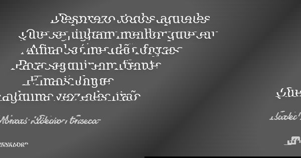Desprezo todos aqueles Que se julgam melhor que eu Afinal só me dão forças Para seguir em frente E mais longe Que alguma vez eles irão... Frase de Isabel Morais Ribeiro Fonseca.
