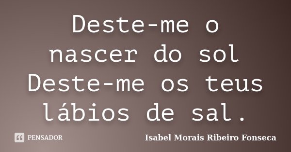 Deste-me o nascer do sol Deste-me os teus lábios de sal.... Frase de Isabel Morais Ribeiro Fonseca.