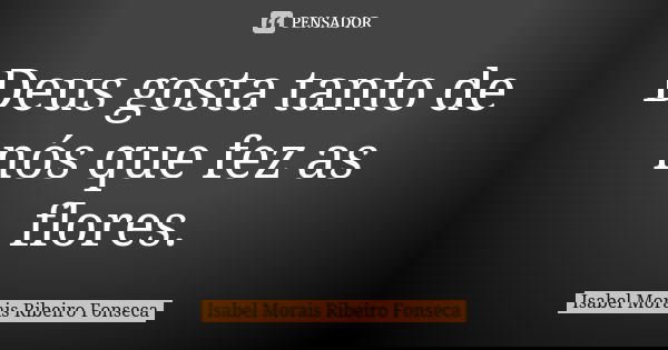 Deus gosta tanto de nós que fez as flores.... Frase de Isabel Morais Ribeiro Fonseca.