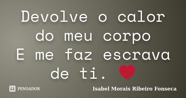 Devolve o calor do meu corpo E me faz escrava de ti. ❤... Frase de Isabel Morais Ribeiro Fonseca.