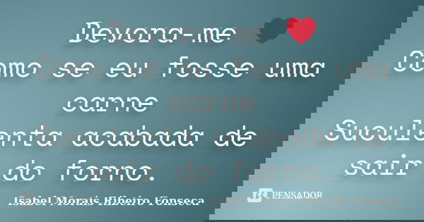 Devora-me ❤ Como se eu fosse uma carne Suculenta acabada de sair do forno.... Frase de Isabel Morais Ribeiro Fonseca.