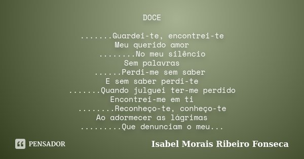 DOCE .......Guardei-te, encontrei-te Meu querido amor ........No meu silêncio Sem palavras ......Perdi-me sem saber E sem saber perdi-te .......Quando julguei t... Frase de Isabel Morais Ribeiro Fonseca.