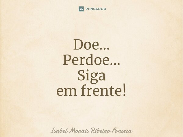 ⁠Doe… Perdoe… Siga em frente!... Frase de Isabel Morais Ribeiro Fonseca.