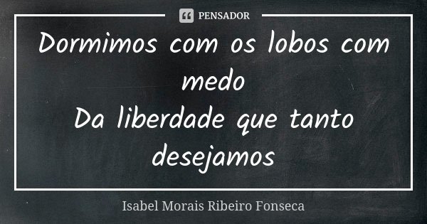 Dormimos com os lobos com medo Da liberdade que tanto desejamos... Frase de Isabel Morais Ribeiro Fonseca.