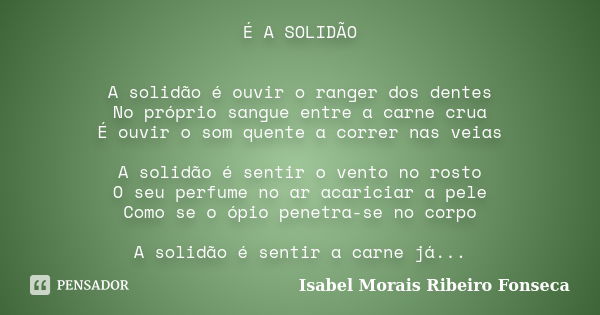 É A SOLIDÃO A solidão é ouvir o ranger dos dentes No próprio sangue entre a carne crua É ouvir o som quente a correr nas veias A solidão é sentir o vento no ros... Frase de Isabel Morais Ribeiro Fonseca.