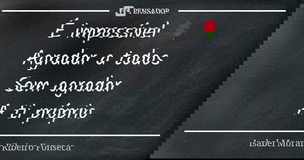 É impossível 🌹 Agradar a todos Sem agradar A ti próprio... Frase de Isabel Morais Ribeiro Fonseca.