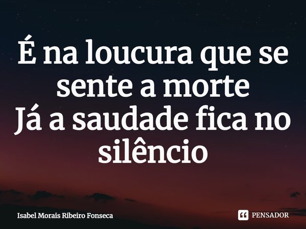 ⁠É na loucura que se sente a morte
Já a saudade fica no silêncio... Frase de Isabel Morais Ribeiro Fonseca.