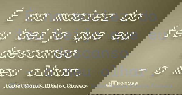 É na maciez do teu beijo que eu descanso - o meu olhar.... Frase de Isabel Morais Ribeiro Fonseca.