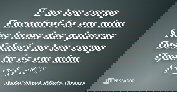 E no teu corpo Encontrei-te em mim Nas luzes das palavras Desfaleci no teu corpo Que tu és em mim. (⌒_⌒;) 。.:*♡... Frase de Isabel Morais Ribeiro Fonseca.