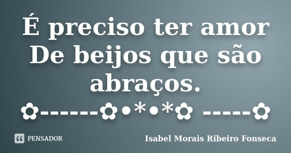 É preciso ter amor De beijos que são abraços. ✿------✿•*•*✿ -----✿... Frase de Isabel Morais Ribeiro Fonseca.
