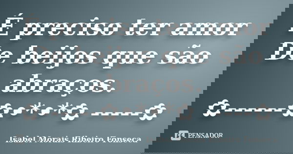 É preciso ter amor De beijos que são abraços. ✿------✿•*•*✿ -----✿... Frase de Isabel Morais Ribeiro Fonseca.