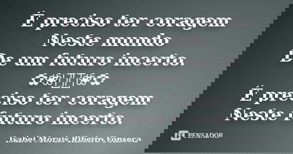 É preciso ter coragem Neste mundo De um futuro incerto. ✿❀༺༻❀✿ É preciso ter coragem Neste futuro incerto.... Frase de Isabel Morais Ribeiro Fonseca.