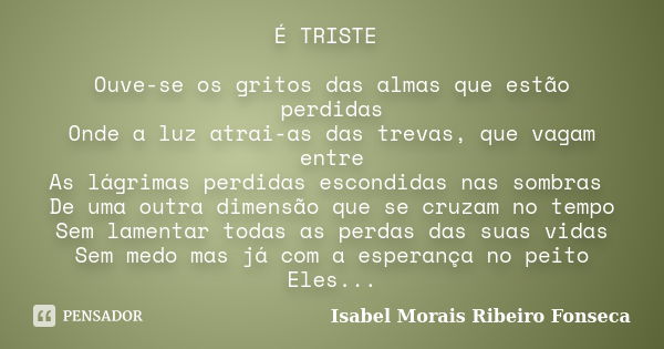 É TRISTE Ouve-se os gritos das almas que estão perdidas Onde a luz atrai-as das trevas, que vagam entre As lágrimas perdidas escondidas nas sombras De uma outra... Frase de Isabel Morais Ribeiro Fonseca.