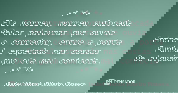 .•*¨*• Ela morreu, morreu sufocada Pelas palavras que ouvia Entre o corredor, entre a porta Punhal espetado nas costas De alguém que ela mal conhecia. .•*¨*•... Frase de Isabel Morais Ribeiro Fonseca.