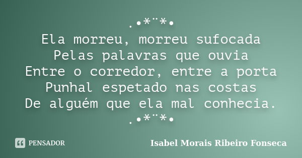 .•*¨*• Ela morreu, morreu sufocada Pelas palavras que ouvia Entre o corredor, entre a porta Punhal espetado nas costas De alguém que ela mal conhecia. .•*¨*•... Frase de Isabel Morais Ribeiro Fonseca.