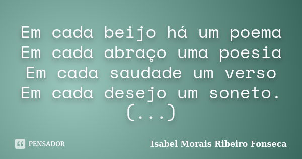 Em cada beijo há um poema Em cada abraço uma poesia Em cada saudade um verso Em cada desejo um soneto. (...)... Frase de Isabel Morais Ribeiro Fonseca.