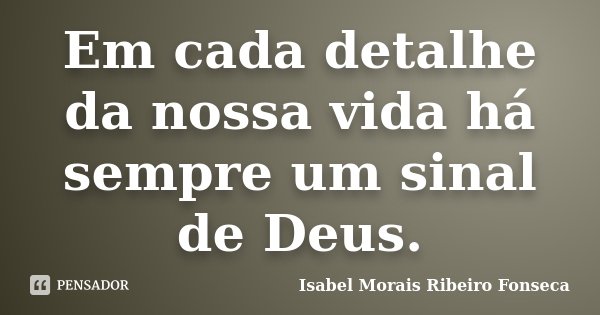 Em cada detalhe da nossa vida há sempre um sinal de Deus.... Frase de Isabel Morais Ribeiro Fonseca.
