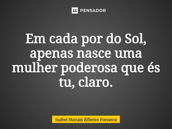 Em cada por do Sol, apenas nasce uma mulher poderosa que és tu, claro.... Frase de Isabel Morais Ribeiro Fonseca.