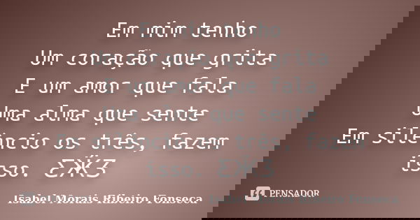 Em mim tenho Um coração que grita E um amor que fala Uma alma que sente Em silêncio os três, fazem isso. ƸӜƷ... Frase de Isabel Morais Ribeiro Fonseca.