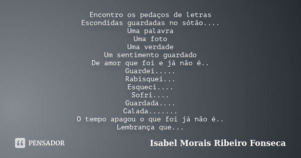 Encontro os pedaços de letras Escondidas guardadas no sótão.... Uma palavra Uma foto Uma verdade Um sentimento guardado De amor que foi e já não é.. Guardei....... Frase de Isabel Morais Ribeiro Fonseca.