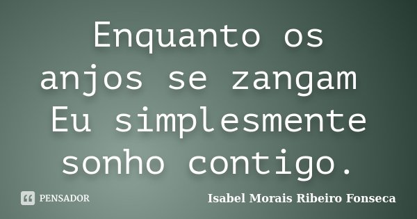 Enquanto os anjos se zangam Eu simplesmente sonho contigo.... Frase de Isabel Morais Ribeiro Fonseca.