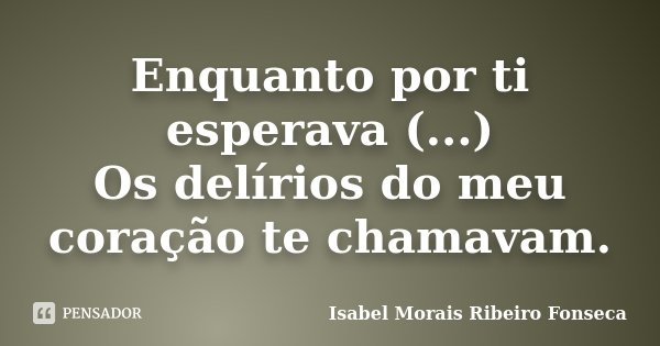 Enquanto por ti esperava (...) Os delírios do meu coração te chamavam.... Frase de Isabel Morais Ribeiro Fonseca.