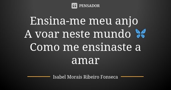 Ensina-me meu anjo A voar neste mundo 🦋 Como me ensinaste a amar... Frase de Isabel Morais Ribeiro Fonseca.