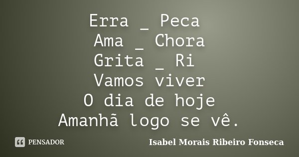 Erra _ Peca Ama _ Chora Grita _ Ri Vamos viver O dia de hoje Amanhã logo se vê.... Frase de Isabel Morais Ribeiro Fonseca.