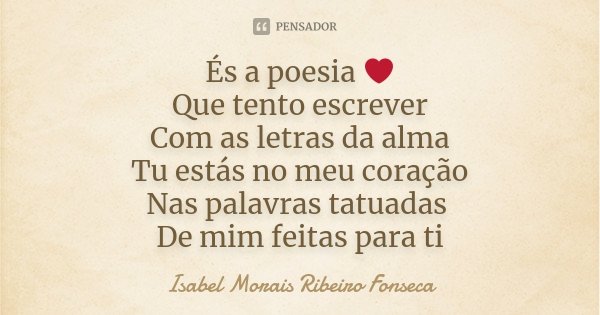 És a poesia ❤ Que tento escrever Com as letras da alma Tu estás no meu coração Nas palavras tatuadas De mim feitas para ti... Frase de Isabel Morais Ribeiro Fonseca.