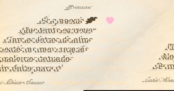 És a poesia ❤ Que tento escrever Com as letras da alma Tu estás no meu coração Nas palavras tatuadas De mim feitas para ti... Frase de Isabel Morais Ribeiro Fonseca.