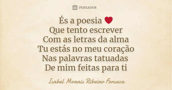 És a poesia ❤ Que tento escrever Com as letras da alma Tu estás no meu coração Nas palavras tatuadas De mim feitas para ti... Frase de Isabel Morais Ribeiro Fonseca.