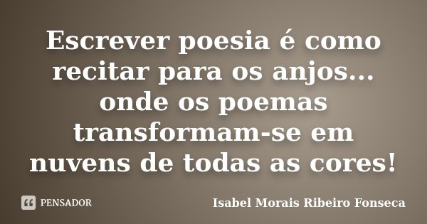 Escrever poesia é como recitar para os anjos... onde os poemas transformam-se em nuvens de todas as cores!... Frase de Isabel Morais Ribeiro Fonseca.
