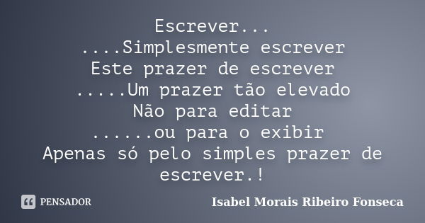 Escrever... ....Simplesmente escrever Este prazer de escrever .....Um prazer tão elevado Não para editar ......ou para o exibir Apenas só pelo simples prazer de... Frase de Isabel Morais Ribeiro Fonseca.