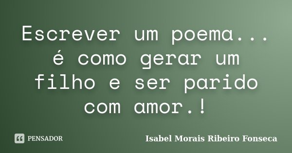 Escrever um poema... é como gerar um filho e ser parido com amor.!... Frase de Isabel Morais Ribeiro Fonseca.