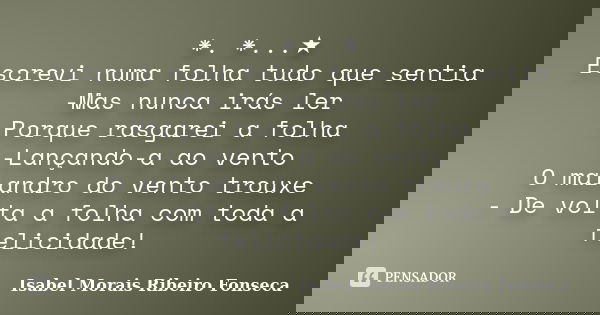 *.　*...★ Escrevi numa folha tudo que sentia -Mas nunca irás ler Porque rasgarei a folha -Lançando-a ao vento O malandro do vento trouxe - De volta a folha com t... Frase de Isabel Morais Ribeiro Fonseca.