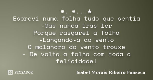 *.　*...★ Escrevi numa folha tudo que sentia -Mas nunca irás ler Porque rasgarei a folha -Lançando-a ao vento O malandro do vento trouxe - De volta a folha com t... Frase de Isabel Morais Ribeiro Fonseca.