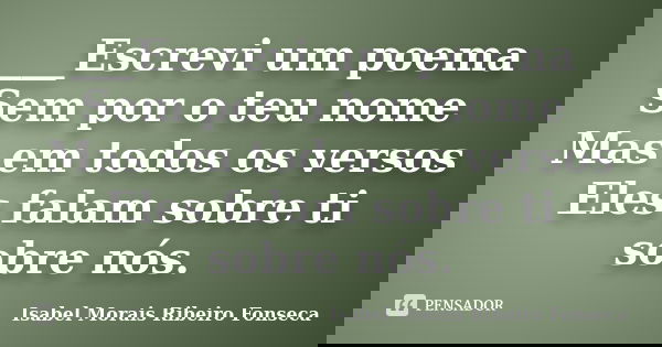___Escrevi um poema Sem por o teu nome Mas em todos os versos Eles falam sobre ti sobre nós.... Frase de Isabel Morais Ribeiro Fonseca.
