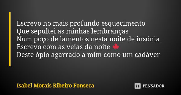 Escrevo no mais profundo esquecimento Que sepultei as minhas lembranças Num poço de lamentos nesta noite de insónia Escrevo com as veias da noite 🍁 Deste ópio a... Frase de Isabel Morais Ribeiro Fonseca.