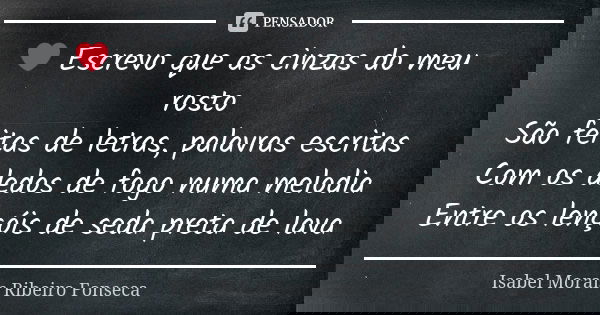 ❤ Escrevo que as cinzas do meu rosto São feitas de letras, palavras escritas Com os dedos de fogo numa melodia Entre os lençóis de seda preta de lava... Frase de Isabel Morais Ribeiro Fonseca.