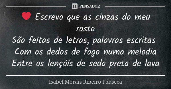 ❤ Escrevo que as cinzas do meu rosto São feitas de letras, palavras escritas Com os dedos de fogo numa melodia Entre os lençóis de seda preta de lava... Frase de Isabel Morais Ribeiro Fonseca.