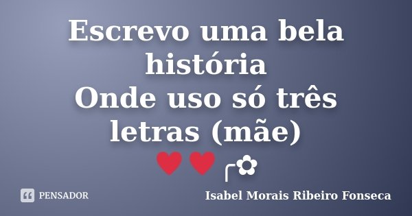 Escrevo uma bela história Onde uso só três letras (mãe) ♥♥╭✿... Frase de Isabel Morais Ribeiro Fonseca.