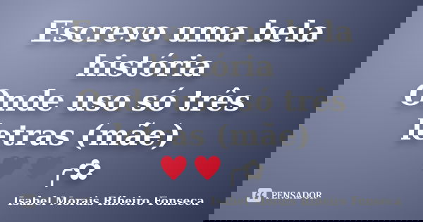 Escrevo uma bela história Onde uso só três letras (mãe) ♥♥╭✿... Frase de Isabel Morais Ribeiro Fonseca.