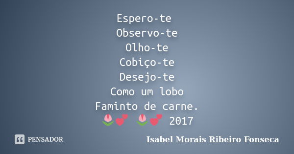 Espero-te Observo-te Olho-te Cobiço-te Desejo-te Como um lobo Faminto de carne. 🌷💕 🌷💕 2017... Frase de Isabel Morais Ribeiro Fonseca.