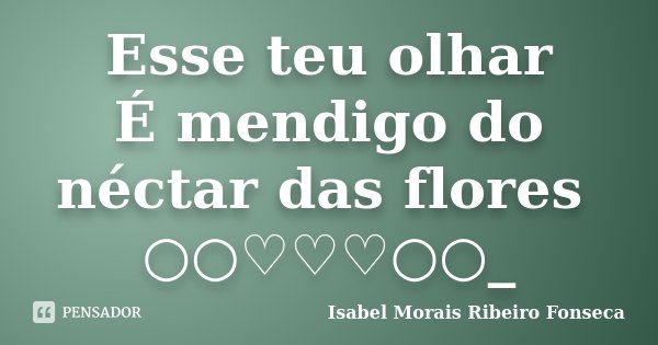 Esse teu olhar É mendigo do néctar das flores ○○♡♡♡○○_... Frase de Isabel Morais Ribeiro Fonseca.