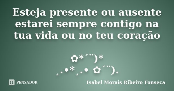 Esteja presente ou ausente estarei sempre contigo na tua vida ou no teu coração ✿*´¨)* ¸.•*¸.• ✿´¨).... Frase de Isabel Morais Ribeiro Fonseca.