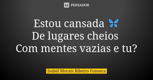 Estou cansada 🦋 De lugares cheios Com mentes vazias e tu?... Frase de Isabel Morais Ribeiro Fonseca.